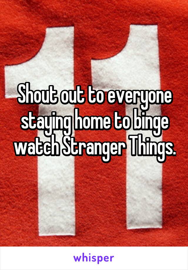 Shout out to everyone staying home to binge watch Stranger Things. 