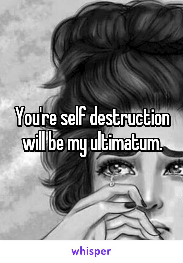 You're self destruction will be my ultimatum.