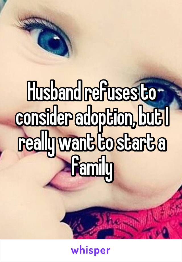 Husband refuses to consider adoption, but I really want to start a family