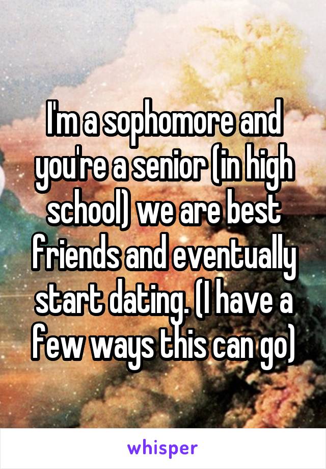 I'm a sophomore and you're a senior (in high school) we are best friends and eventually start dating. (I have a few ways this can go)
