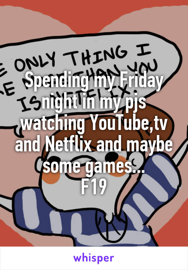 Spending my Friday night in my pjs watching YouTube,tv and Netflix and maybe some games...
F19