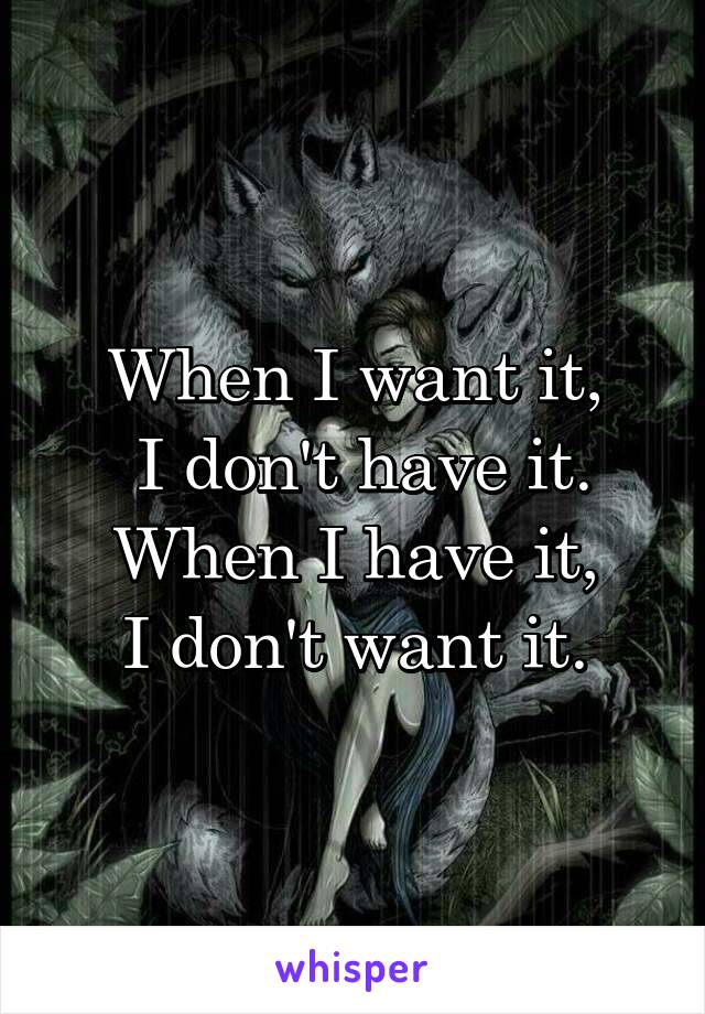 When I want it,
 I don't have it.
When I have it,
I don't want it.