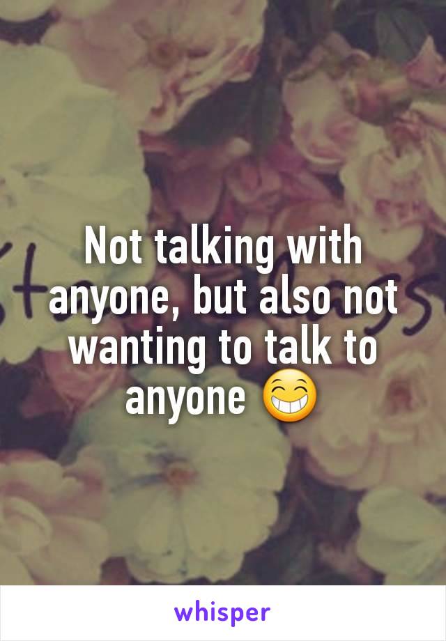 Not talking with anyone, but also not wanting to talk to anyone 😁