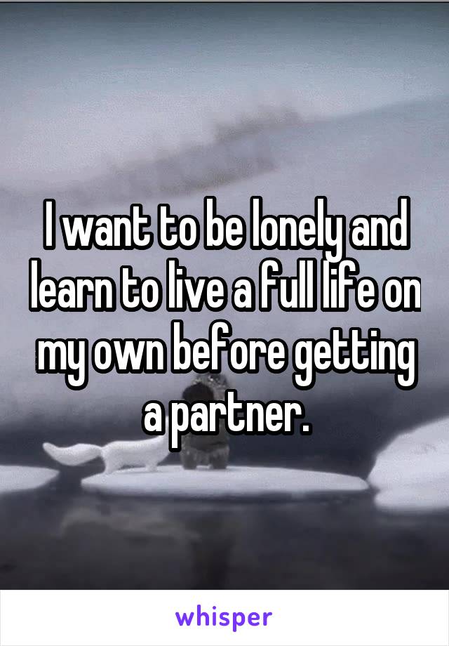I want to be lonely and learn to live a full life on my own before getting a partner.