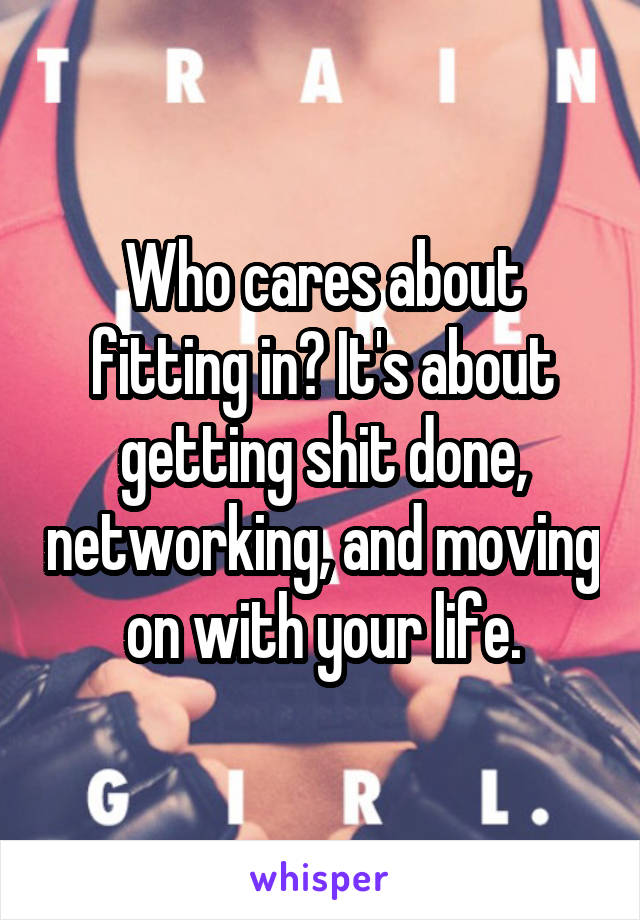 Who cares about fitting in? It's about getting shit done, networking, and moving on with your life.