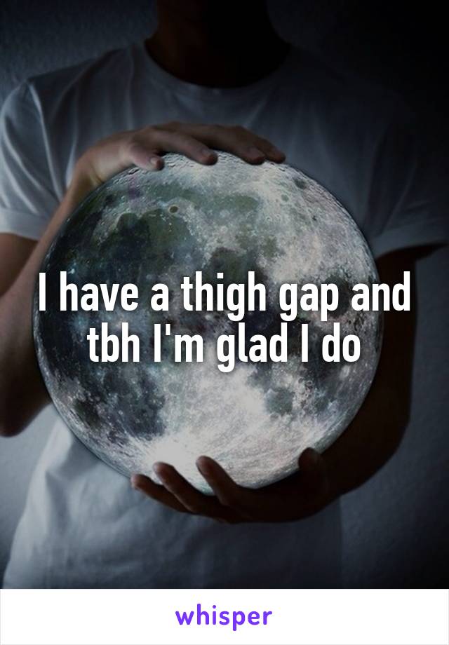I have a thigh gap and tbh I'm glad I do
