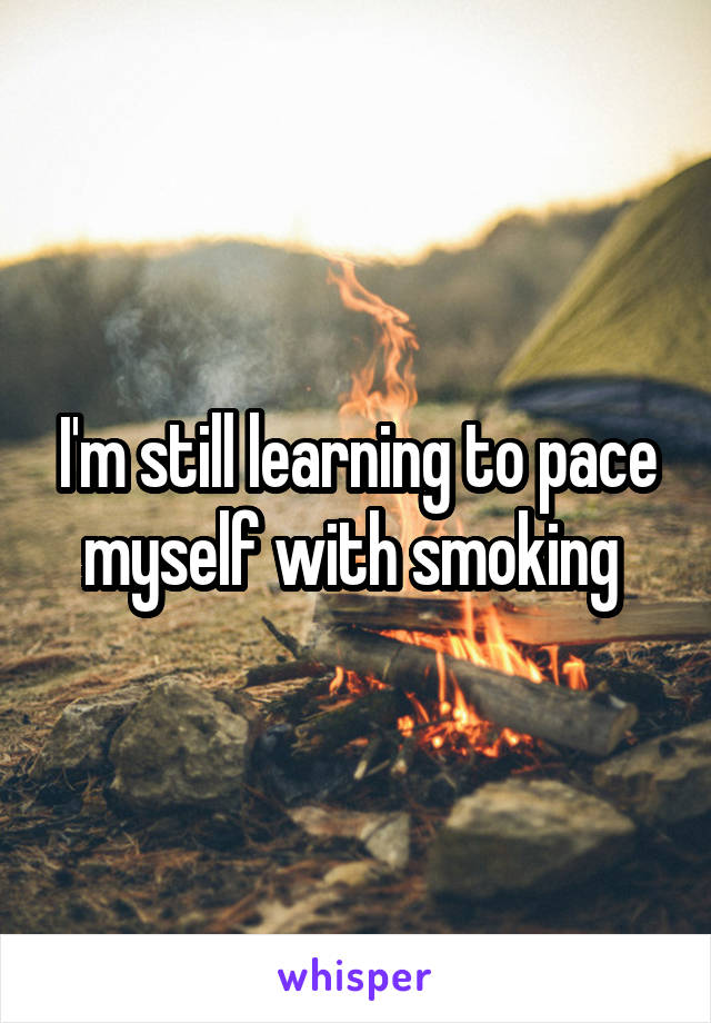 I'm still learning to pace myself with smoking 