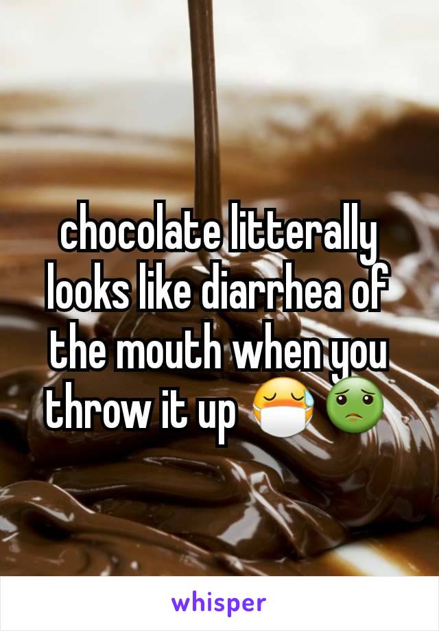 chocolate litterally looks like diarrhea of the mouth when you throw it up 😷🤢