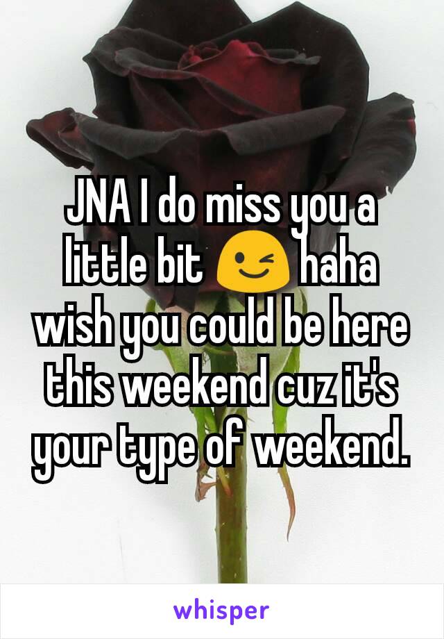 JNA I do miss you a little bit 😉 haha wish you could be here this weekend cuz it's your type of weekend.