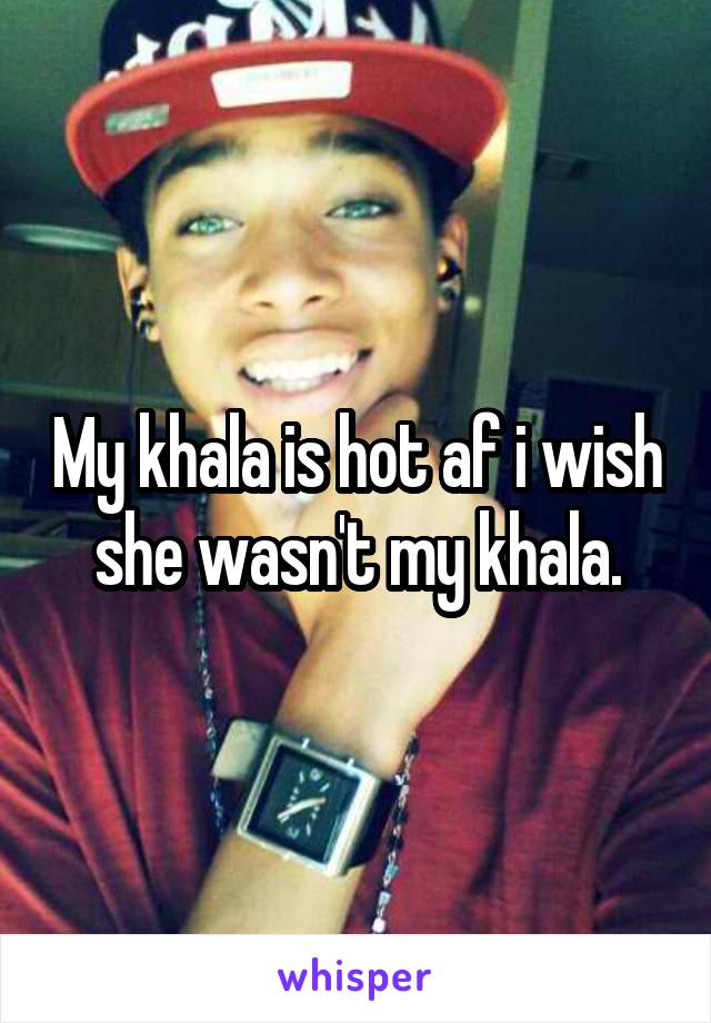 My khala is hot af i wish she wasn't my khala.