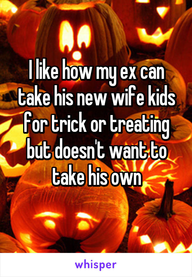 I like how my ex can take his new wife kids for trick or treating but doesn't want to take his own
