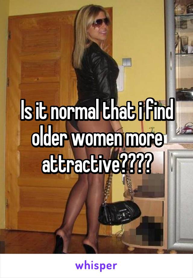 Is it normal that i find older women more attractive????