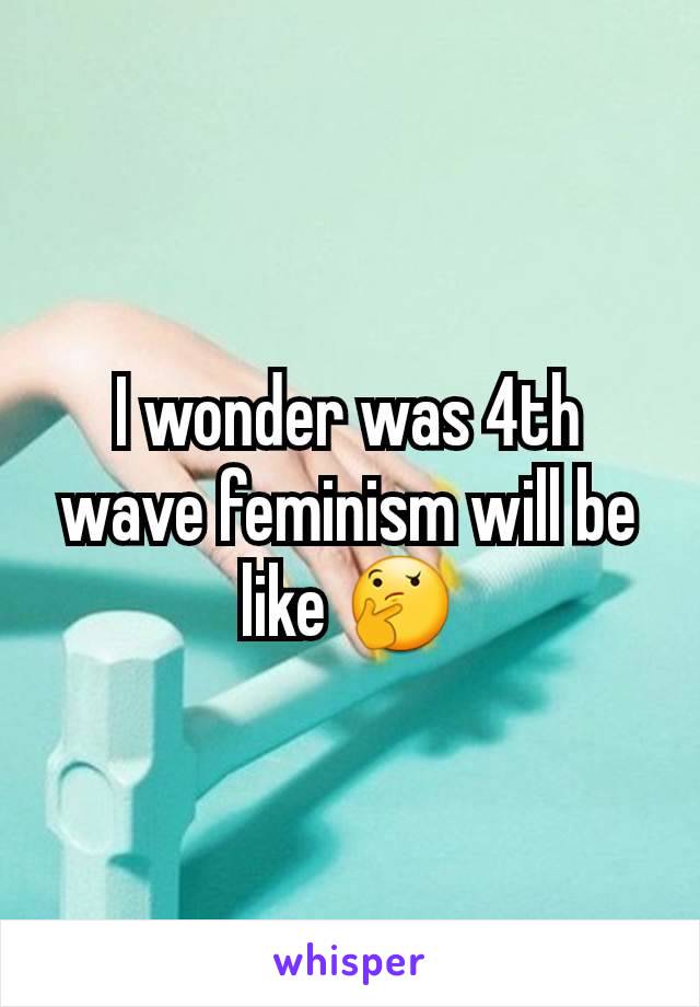 I wonder was 4th wave feminism will be like 🤔