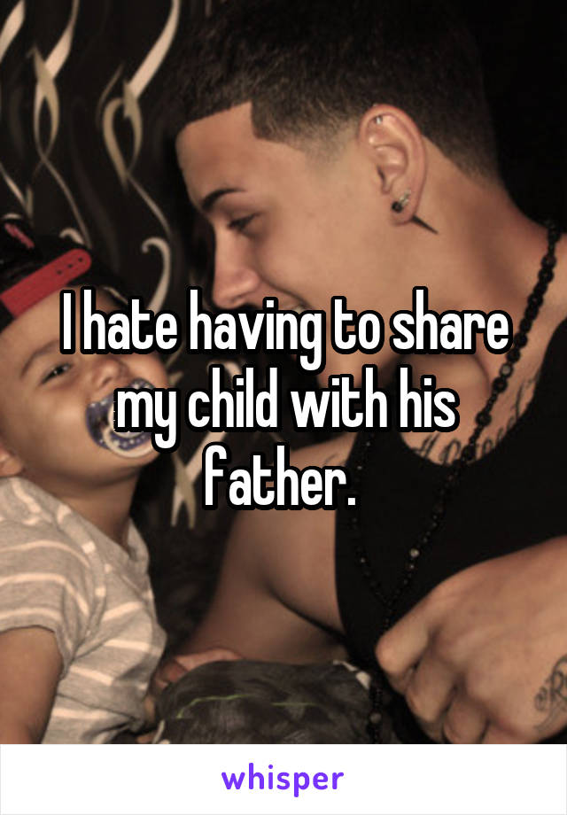 I hate having to share my child with his father. 