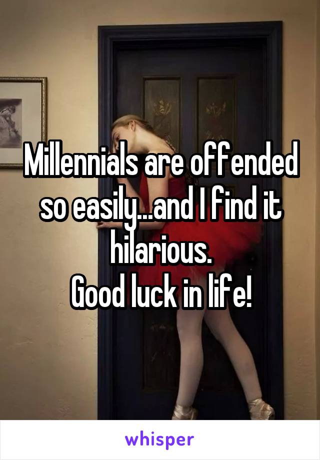 Millennials are offended so easily...and I find it hilarious.
Good luck in life!