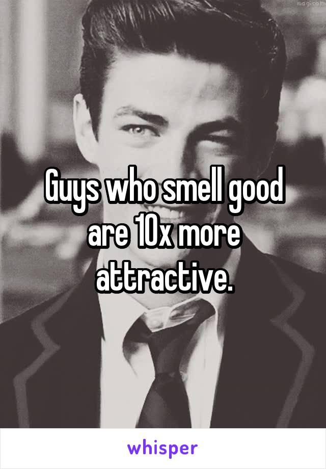 Guys who smell good are 10x more attractive.