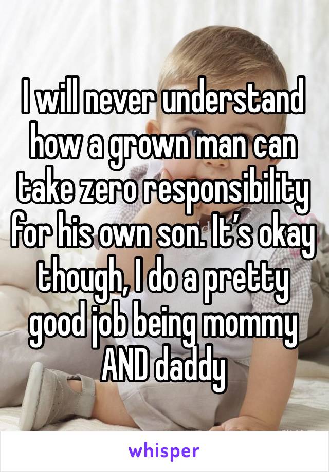 I will never understand how a grown man can take zero responsibility for his own son. It’s okay though, I do a pretty good job being mommy AND daddy