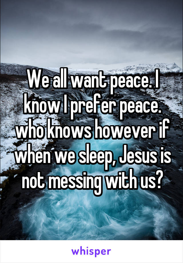 We all want peace. I know I prefer peace. who knows however if when we sleep, Jesus is not messing with us?