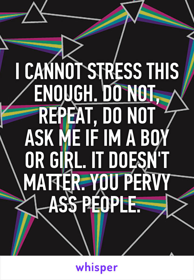 I CANNOT STRESS THIS ENOUGH. DO NOT, REPEAT, DO NOT
ASK ME IF IM A BOY OR GIRL. IT DOESN'T MATTER. YOU PERVY ASS PEOPLE. 