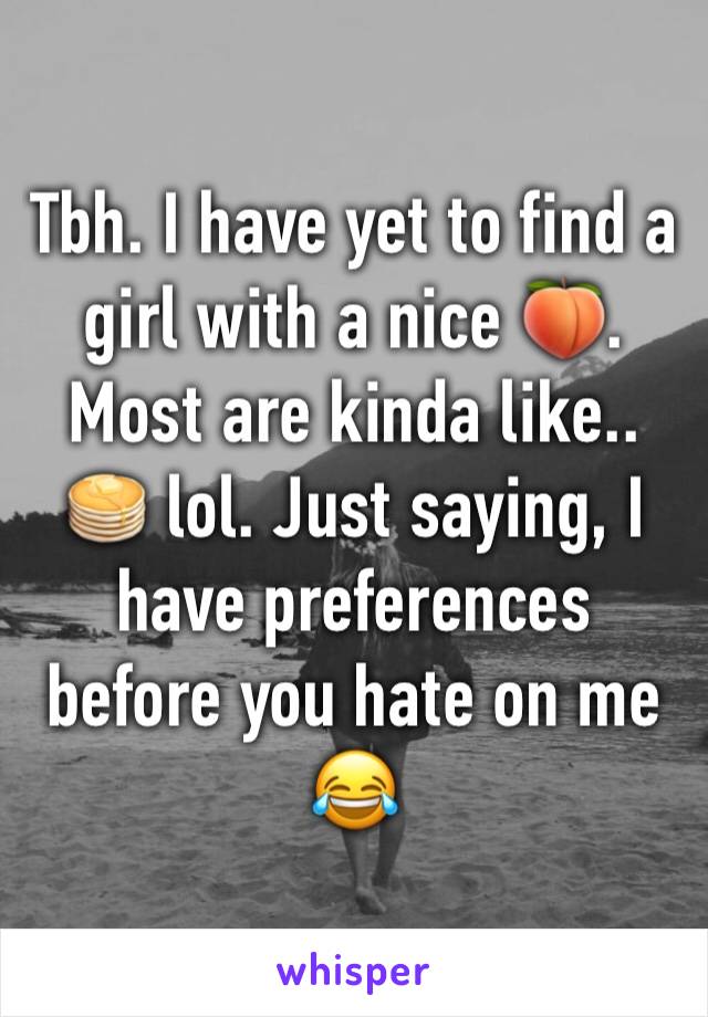 Tbh. I have yet to find a girl with a nice 🍑. Most are kinda like.. 🥞 lol. Just saying, I have preferences before you hate on me 😂