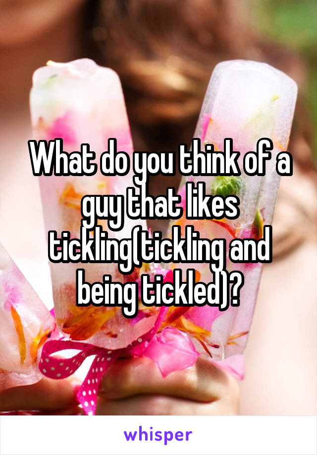 What do you think of a guy that likes tickling(tickling and being tickled)?