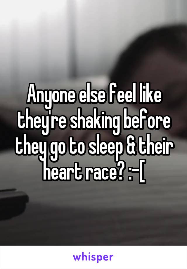 Anyone else feel like they're shaking before they go to sleep & their heart race? :-[