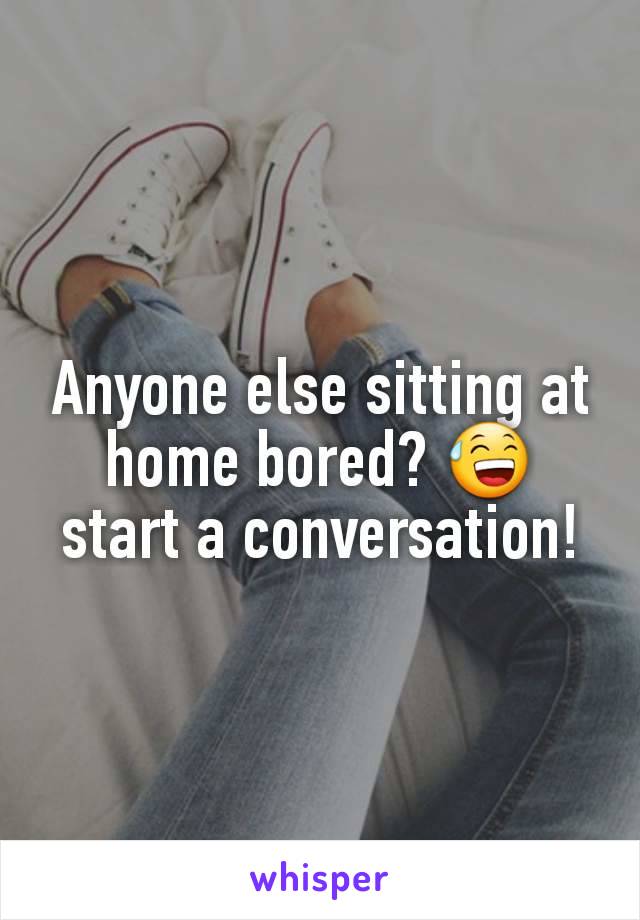 Anyone else sitting at home bored? 😅 start a conversation!