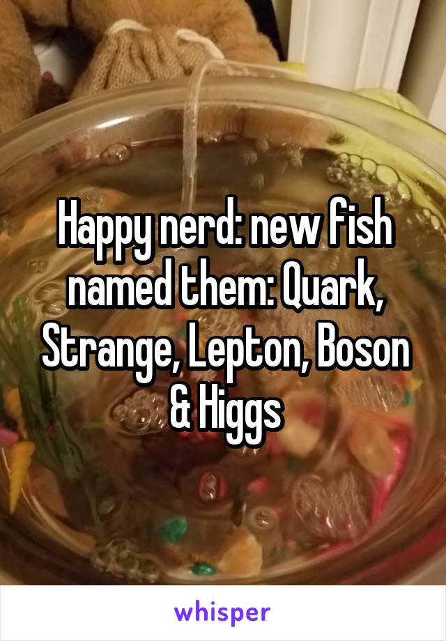 Happy nerd: new fish named them: Quark, Strange, Lepton, Boson & Higgs