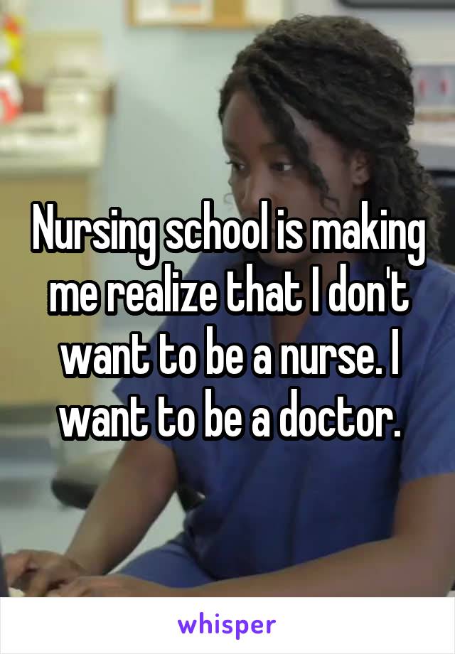 Nursing school is making me realize that I don't want to be a nurse. I want to be a doctor.
