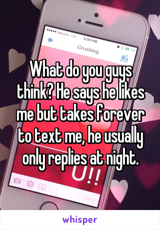 What do you guys think? He says he likes me but takes forever to text me, he usually only replies at night.