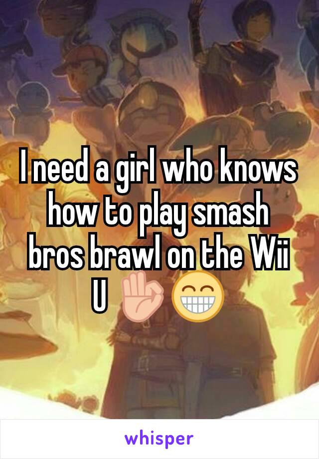 I need a girl who knows how to play smash bros brawl on the Wii U 👌😁