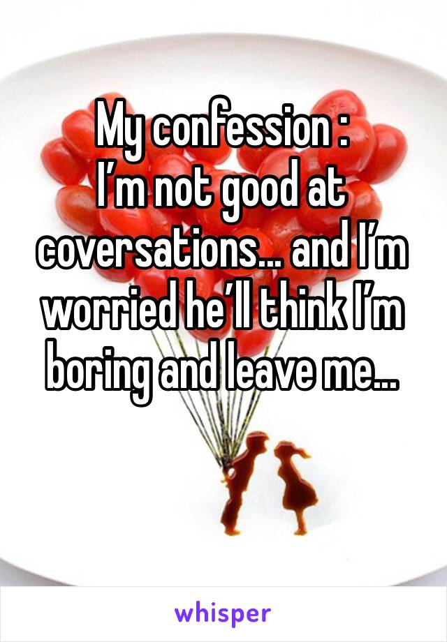 My confession :
I’m not good at coversations... and I’m worried he’ll think I’m boring and leave me...