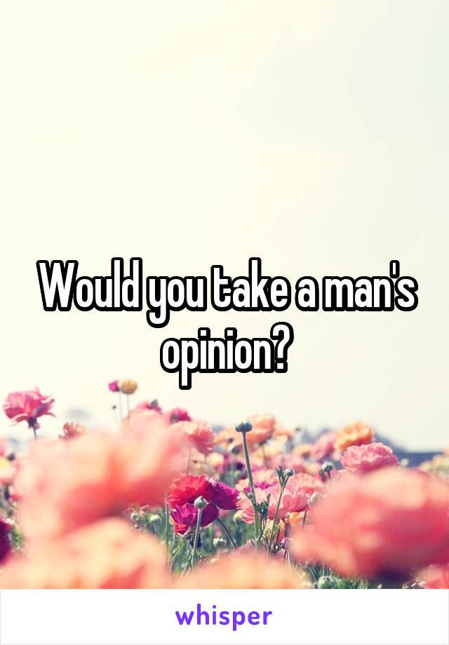 Would you take a man's opinion?