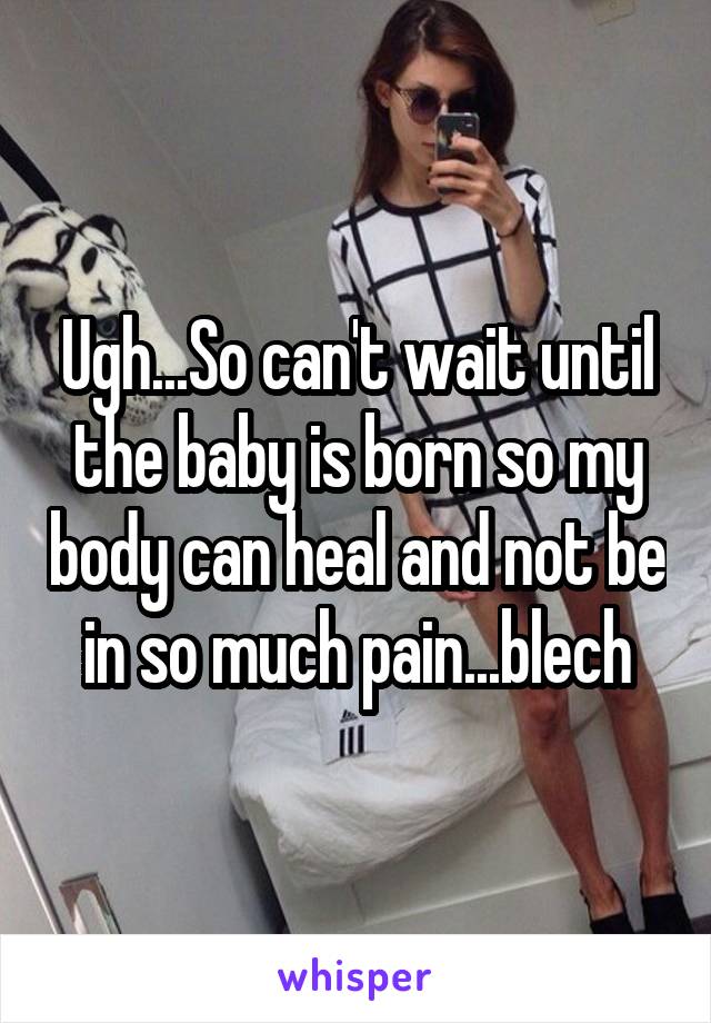 Ugh...So can't wait until the baby is born so my body can heal and not be in so much pain...blech