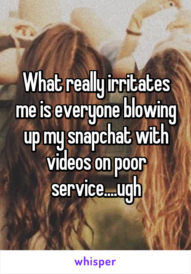 What really irritates me is everyone blowing up my snapchat with videos on poor service....ugh