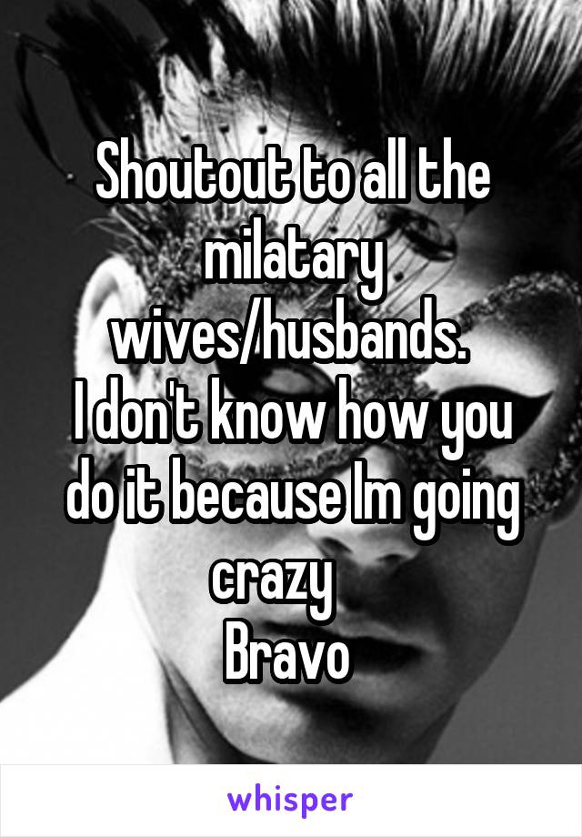Shoutout to all the milatary wives/husbands. 
I don't know how you do it because Im going crazy    
Bravo 