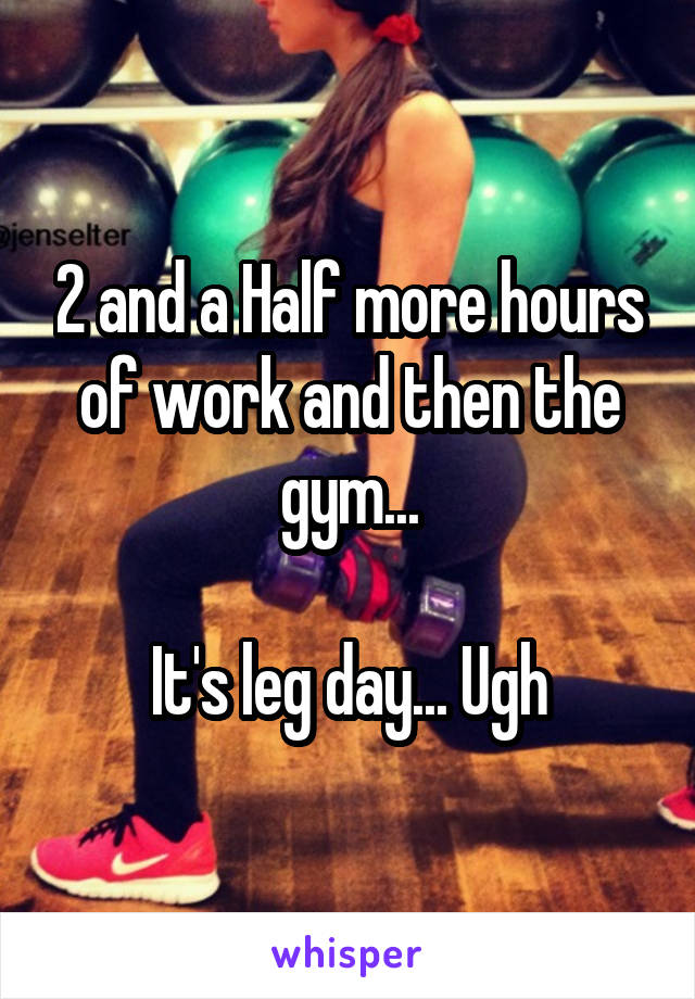 2 and a Half more hours of work and then the gym...

It's leg day... Ugh