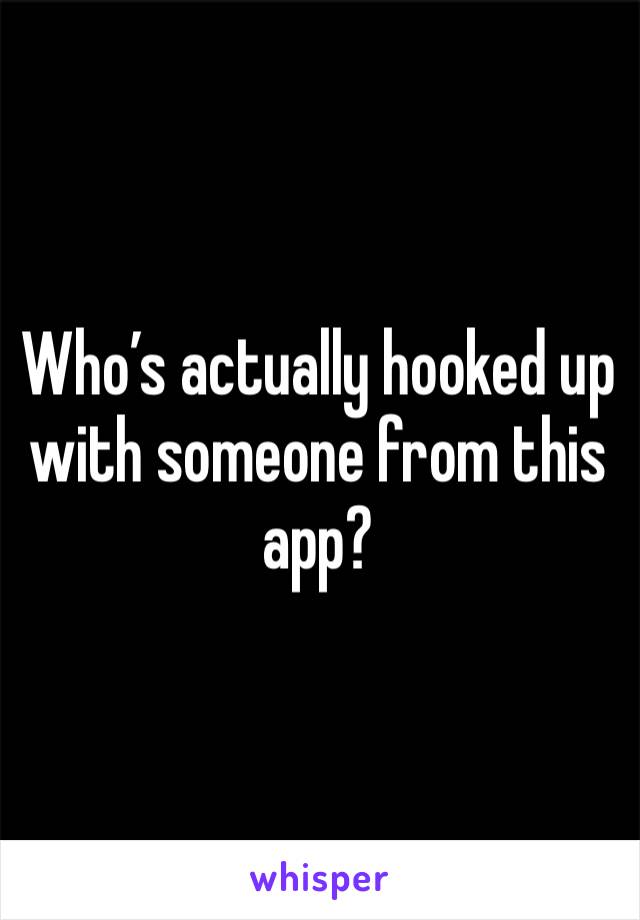 Who’s actually hooked up with someone from this app?
