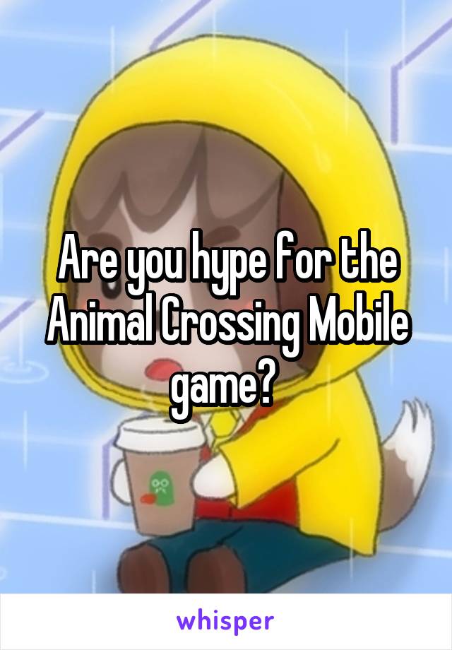 Are you hype for the Animal Crossing Mobile game? 