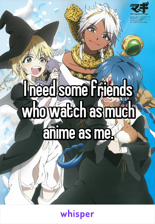 I need some friends who watch as much anime as me.