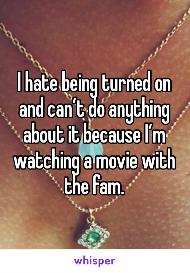 I hate being turned on and can’t do anything about it because I’m watching a movie with the fam. 