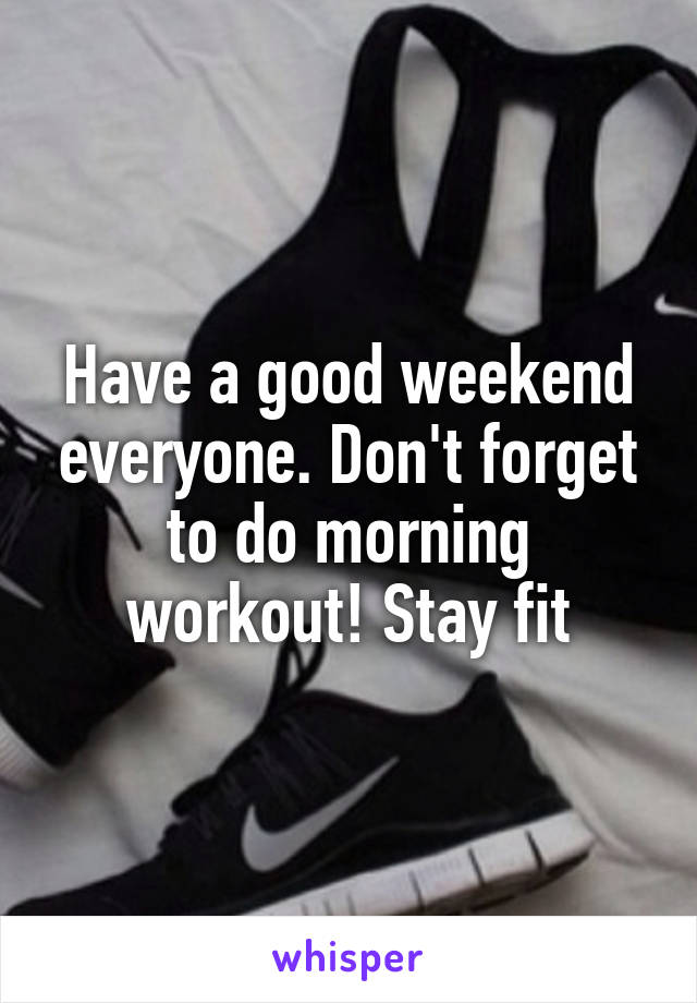Have a good weekend everyone. Don't forget to do morning workout! Stay fit