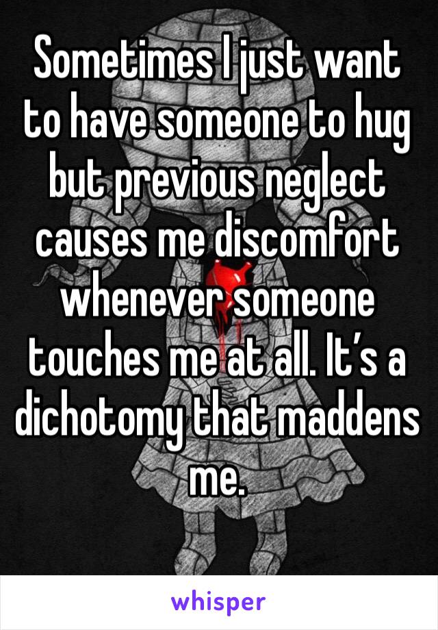 Sometimes I just want to have someone to hug but previous neglect causes me discomfort whenever someone touches me at all. It’s a dichotomy that maddens me.