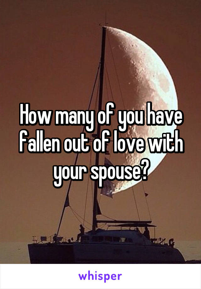 How many of you have fallen out of love with your spouse?