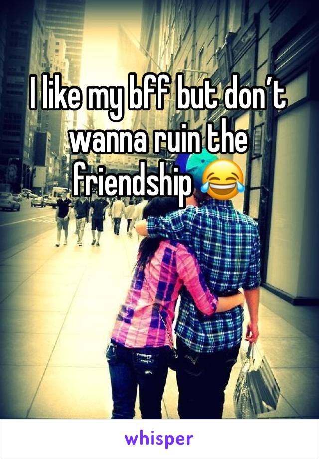 I like my bff but don’t wanna ruin the friendship 😂