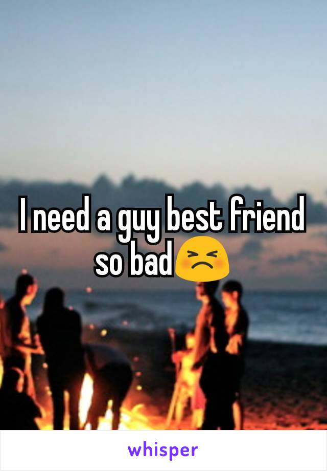 I need a guy best friend so bad😣