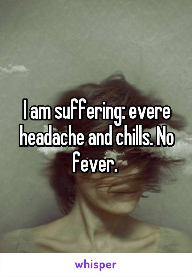 I am suffering: evere headache and chills. No fever. 