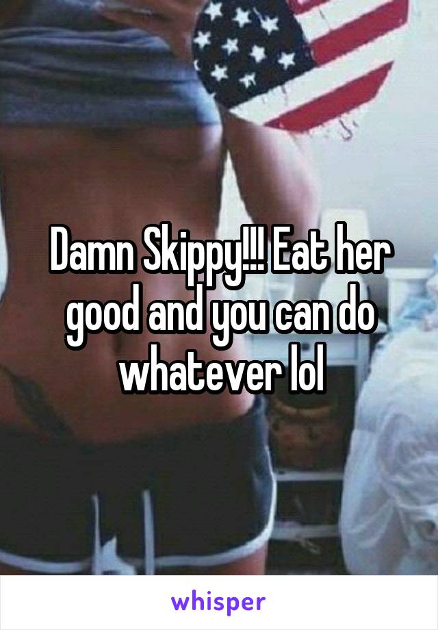 Damn Skippy!!! Eat her good and you can do whatever lol