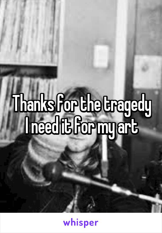 Thanks for the tragedy
I need it for my art