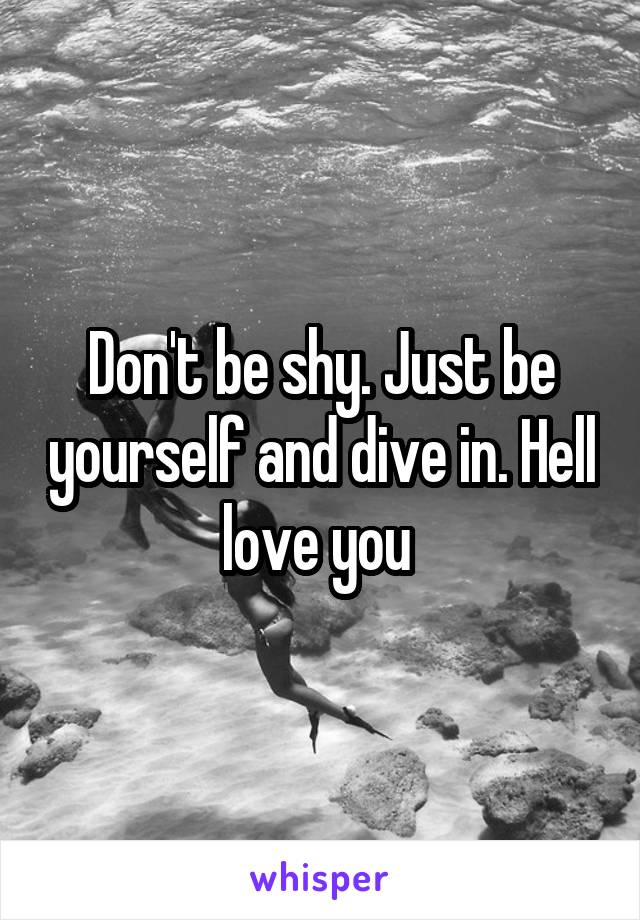 Don't be shy. Just be yourself and dive in. Hell love you 